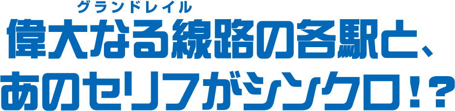 偉大なる線路の各駅と、あのセリフがシンクロ！？