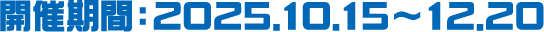 開催期間：2025.10.15〜12.20