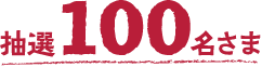 抽選100名さま