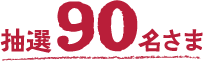 抽選90名さま