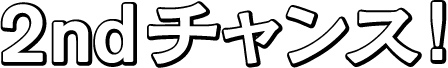 2ndチャンス！