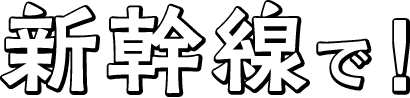 新幹線で！