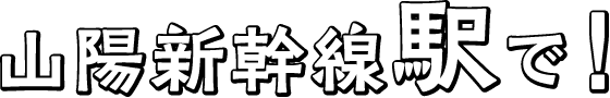 山陽新幹線駅で！