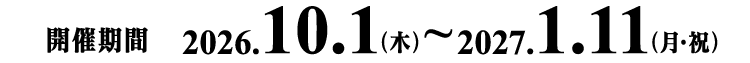 開催期間 2026.10.1（木）~2027.1.11（月・祝）