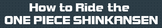 How to Ride the ONE PIECE SHINKANSEN