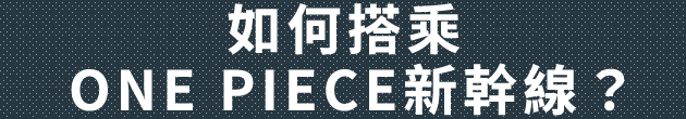 如何搭乘ONE PIECE新幹線?